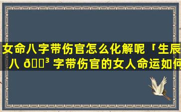 女命八字带伤官怎么化解呢「生辰八 🐳 字带伤官的女人命运如何」